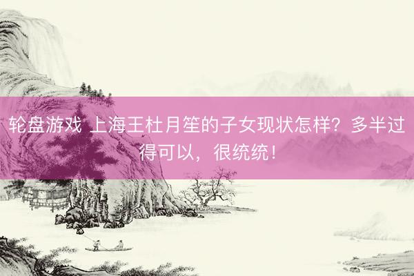 轮盘游戏 上海王杜月笙的子女现状怎样？多半过得可以，很统统！