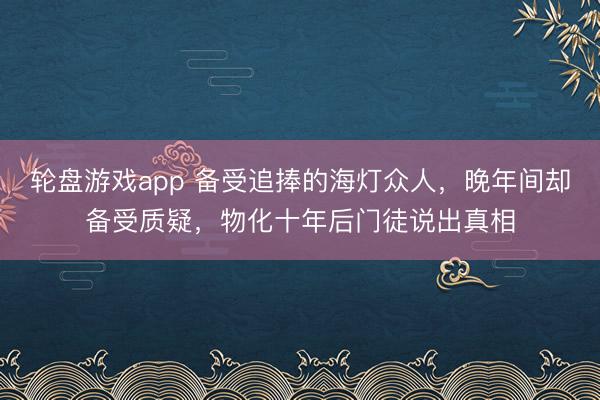 轮盘游戏app 备受追捧的海灯众人，晚年间却备受质疑，物化十年后门徒说出真相