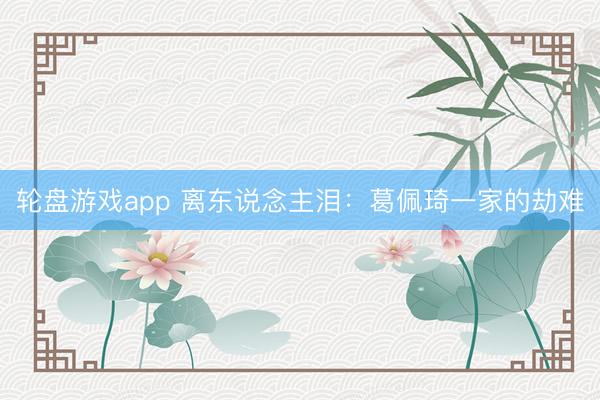 轮盘游戏app 离东说念主泪：葛佩琦一家的劫难