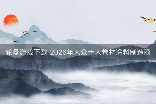 轮盘游戏下载 2026年大众十大卷材涂料制造商