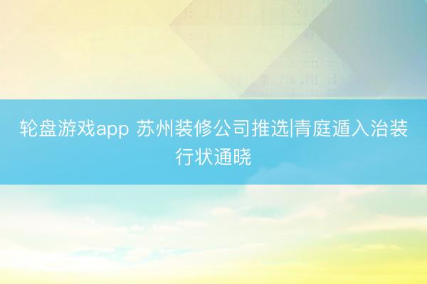 轮盘游戏app 苏州装修公司推选|青庭遁入治装行状通晓