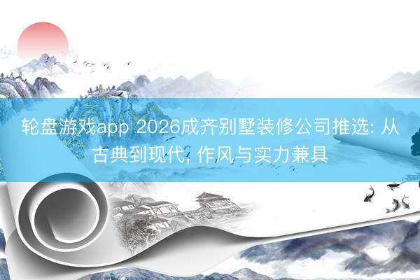 轮盘游戏app 2026成齐别墅装修公司推选: 从古典到现代， 作风与实力兼具