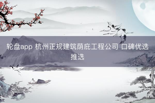 轮盘app 杭州正规建筑荫庇工程公司 口碑优选推选