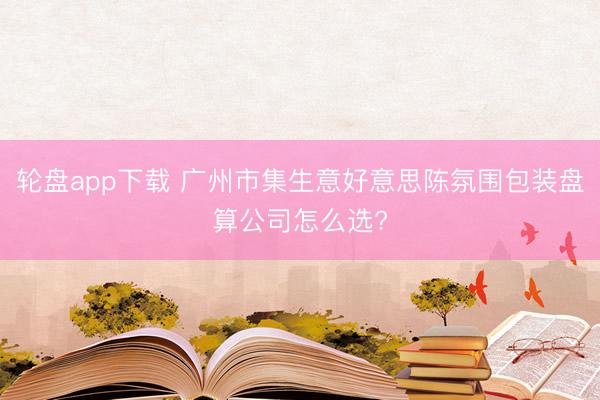 轮盘app下载 广州市集生意好意思陈氛围包装盘算公司怎么选?