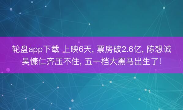 轮盘app下载 上映6天， 票房破2.6亿， 陈想诚吴慷仁齐压不住， 五一档大黑马出生了!