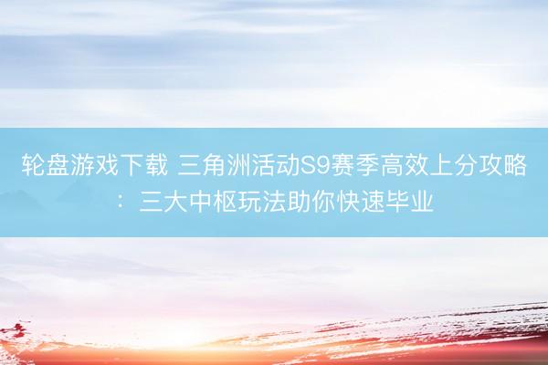 轮盘游戏下载 三角洲活动S9赛季高效上分攻略：三大中枢玩法助你快速毕业