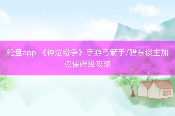 轮盘app 《神泣纷争》手游弓箭手/猎东谈主加点保姆级攻略