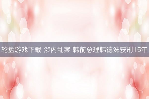 轮盘游戏下载 涉内乱案 韩前总理韩德洙获刑15年