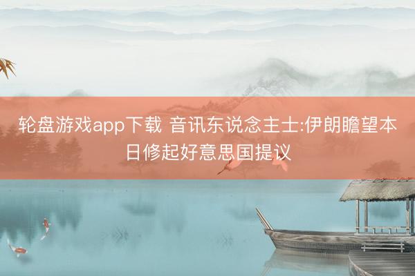 轮盘游戏app下载 音讯东说念主士:伊朗瞻望本日修起好意思国提议