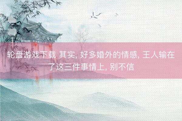 轮盘游戏下载 其实， 好多婚外的情感， 王人输在了这三件事情上， 别不信