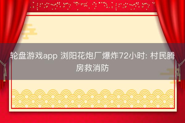 轮盘游戏app 浏阳花炮厂爆炸72小时: 村民腾房救消防