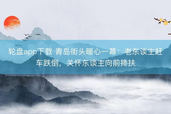 轮盘app下载 青岛街头暖心一幕：老东谈主赶车跌倒，关怀东谈主向前搀扶
