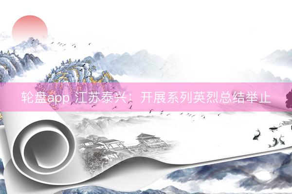 轮盘app 江苏泰兴：开展系列英烈总结举止