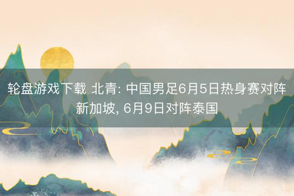 轮盘游戏下载 北青: 中国男足6月5日热身赛对阵新加坡， 6月9日对阵泰国