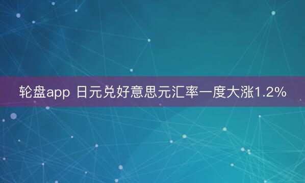轮盘app 日元兑好意思元汇率一度大涨1.2%