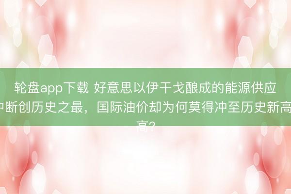轮盘app下载 好意思以伊干戈酿成的能源供应中断创历史之最，国际油价却为何莫得冲至历史新高？