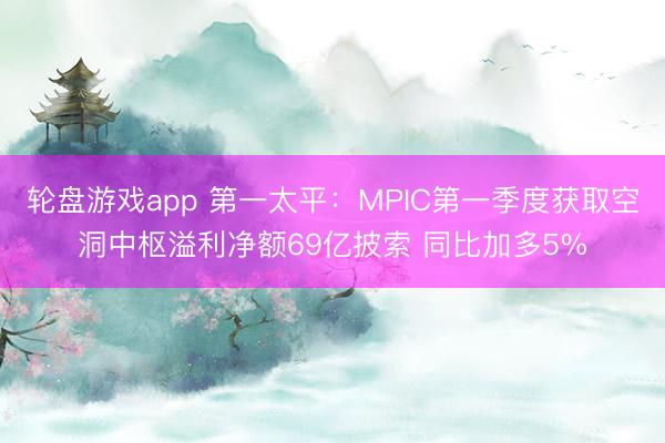 轮盘游戏app 第一太平：MPIC第一季度获取空洞中枢溢利净额69亿披索 同比加多5%