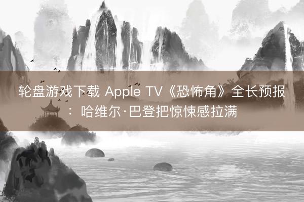 轮盘游戏下载 Apple TV《恐怖角》全长预报：哈维尔·巴登把惊悚感拉满