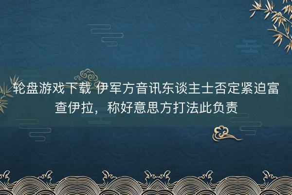 轮盘游戏下载 伊军方音讯东谈主士否定紧迫富查伊拉，称好意思方打法此负责