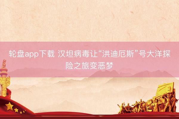 轮盘app下载 汉坦病毒让“洪迪厄斯”号大洋探险之旅变恶梦