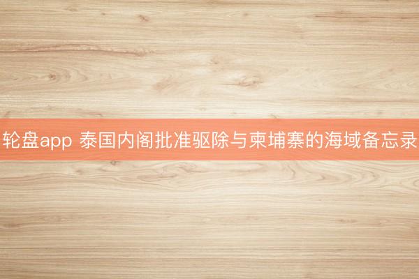 轮盘app 泰国内阁批准驱除与柬埔寨的海域备忘录