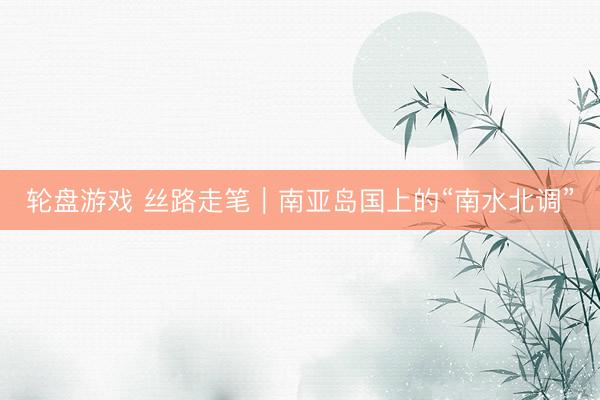 轮盘游戏 丝路走笔｜南亚岛国上的“南水北调”