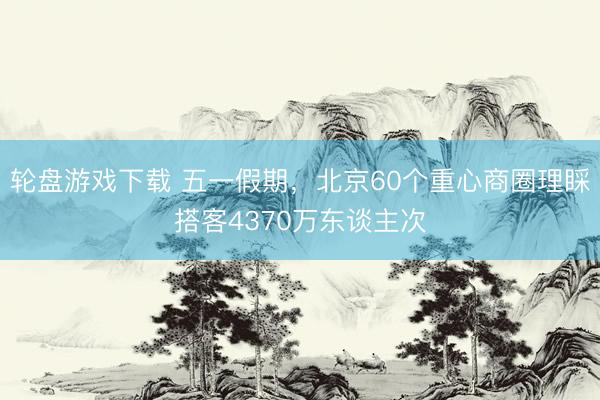 轮盘游戏下载 五一假期，北京60个重心商圈理睬搭客4370万东谈主次