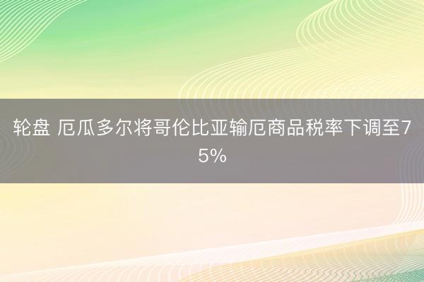 轮盘 厄瓜多尔将哥伦比亚输厄商品税率下调至75%