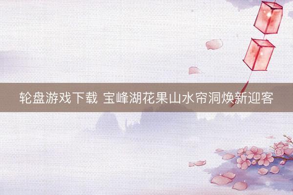 轮盘游戏下载 宝峰湖花果山水帘洞焕新迎客