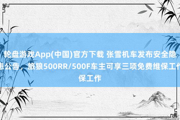 轮盘游戏App(中国)官方下载 张雪机车发布安全隐患公告，旅狼500RR/500F车主可享三项免费维保工作