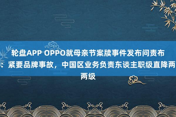 轮盘APP OPPO就母亲节案牍事件发布问责布告：紧要品牌事故，中国区业务负责东谈主职级直降两级