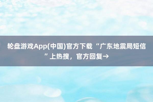 轮盘游戏App(中国)官方下载 “广东地震局短信”上热搜，官方回复→