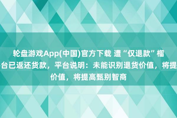 轮盘游戏App(中国)官方下载 遭“仅退款”榴莲卖家称平台已返还货款，平台说明：未能识别退货价值，将提高甄别智商
