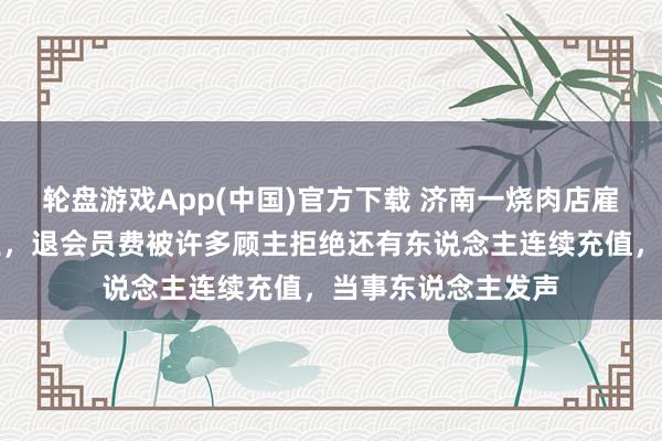 轮盘游戏App(中国)官方下载 济南一烧肉店雇主因男儿患病歇业，退会员费被许多顾主拒绝还有东说念主连续充值，当事东说念主发声
