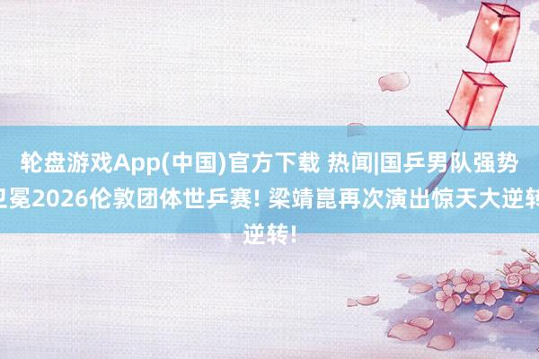 轮盘游戏App(中国)官方下载 热闻|国乒男队强势卫冕2026伦敦团体世乒赛! 梁靖崑再次演出惊天大逆转!