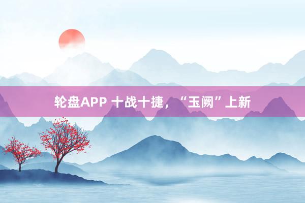 轮盘APP 十战十捷，“玉阙”上新