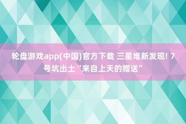 轮盘游戏app(中国)官方下载 三星堆新发现! 7号坑出土“来自上天的赠送”