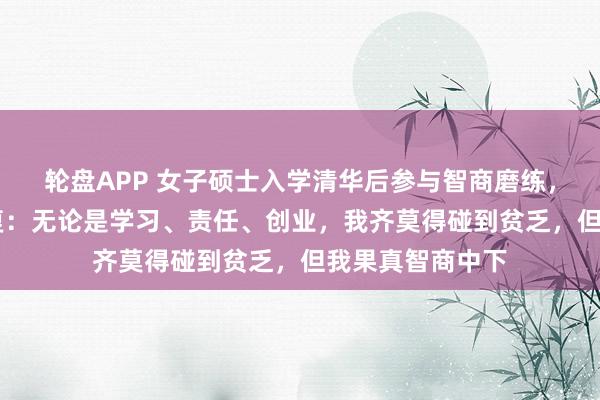 轮盘APP 女子硕士入学清华后参与智商磨练，仅得25分，恢复：无论是学习、责任、创业，我齐莫得碰到贫乏，但我果真智商中下