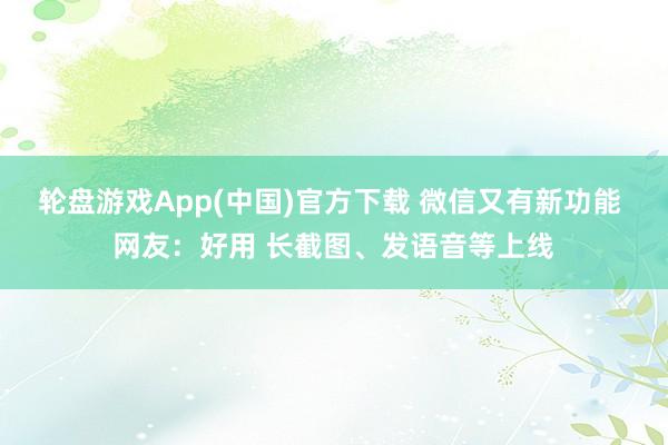 轮盘游戏App(中国)官方下载 微信又有新功能 网友：好用 长截图、发语音等上线
