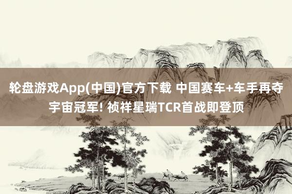 轮盘游戏App(中国)官方下载 中国赛车+车手再夺宇宙冠军! 祯祥星瑞TCR首战即登顶