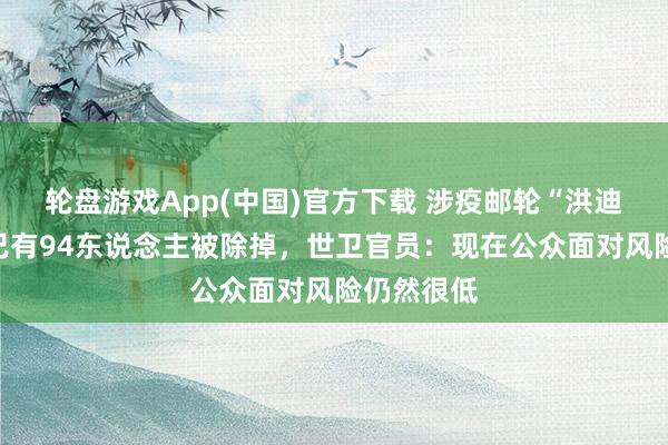 轮盘游戏App(中国)官方下载 涉疫邮轮“洪迪厄斯”号已有94东说念主被除掉，世卫官员：现在公众面对风险仍然很低