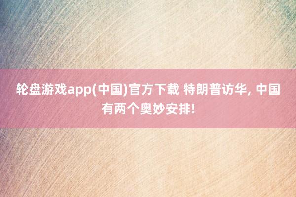 轮盘游戏app(中国)官方下载 特朗普访华， 中国有两个奥妙安排!