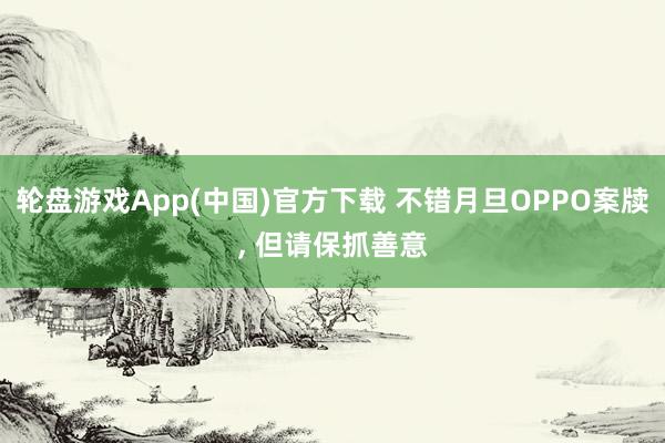 轮盘游戏App(中国)官方下载 不错月旦OPPO案牍， 但请保抓善意