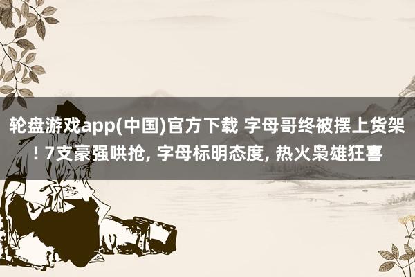 轮盘游戏app(中国)官方下载 字母哥终被摆上货架! 7支豪强哄抢， 字母标明态度， 热火枭雄狂喜