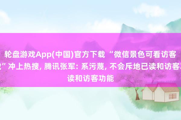 轮盘游戏App(中国)官方下载 “微信景色可看访客记载”冲上热搜， 腾讯张军: 系污蔑， 不会斥地已读和访客功能
