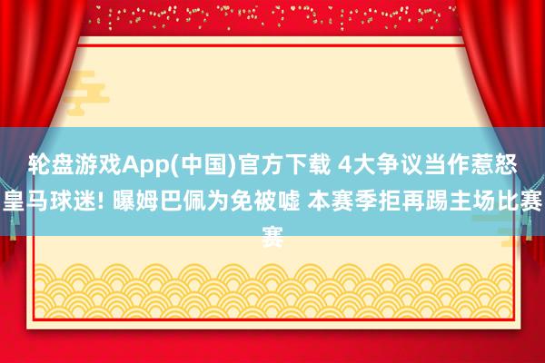 轮盘游戏App(中国)官方下载 4大争议当作惹怒皇马球迷! 曝姆巴佩为免被嘘 本赛季拒再踢主场比赛
