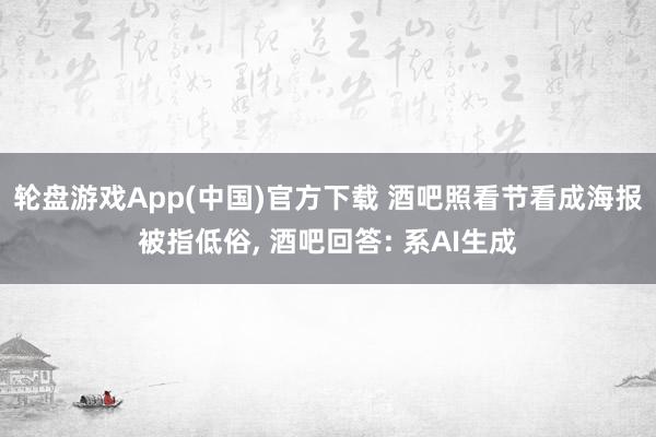 轮盘游戏App(中国)官方下载 酒吧照看节看成海报被指低俗, 酒吧回答: 系AI生成