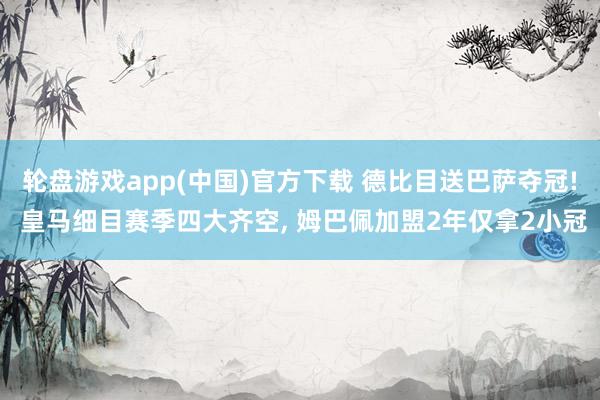 轮盘游戏app(中国)官方下载 德比目送巴萨夺冠! 皇马细目赛季四大齐空， 姆巴佩加盟2年仅拿2小冠