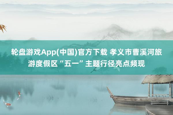 轮盘游戏App(中国)官方下载 孝义市曹溪河旅游度假区“五一”主题行径亮点频现
