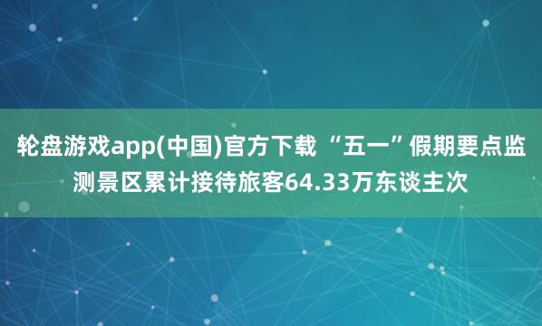 轮盘游戏app(中国)官方下载 “五一”假期要点监测景区累计接待旅客64.33万东谈主次